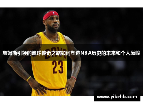 詹姆斯引领的篮球传奇之路如何塑造NBA历史的未来和个人巅峰