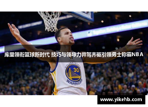 库里领衔篮球新时代 技巧与领导力并驾齐驱引领勇士称霸NBA